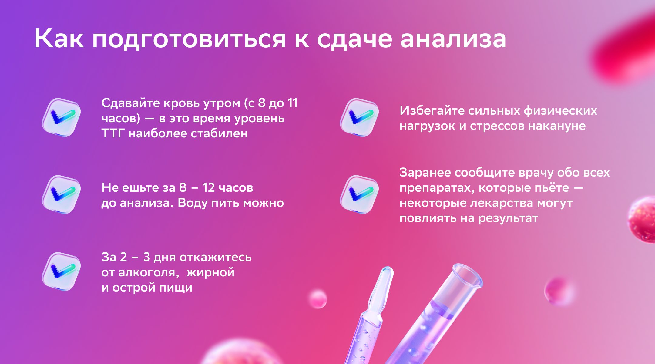Советы для правильной подготовки для сдачи анализа на ТТГ Сдавайте кровь утром, приходите натощак, за 2-3 дня до анализа откажитесь от алкоголя, жирной и острой пищи. Избегайте сильных физических нагрузок и стрессов накануне. Сообщите врачу обо всех препаратах, которые пьёте - некоторые лекарства могут повлиять на результат.
